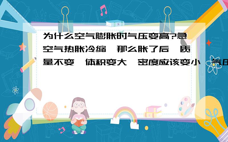 为什么空气膨胀时气压变高?急空气热胀冷缩,那么胀了后,质量不变,体积变大,密度应该变小,气压应该变小才对,为什么是变高?假如想老师说的空气热涨是气压变大,那么着跟“温度越高,气压越