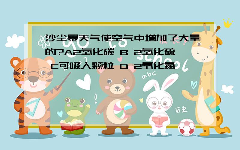 沙尘暴天气使空气中增加了大量的?A2氧化碳 B 2氧化硫 C可吸入颗粒 D 2氧化氮