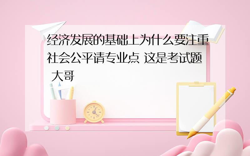 经济发展的基础上为什么要注重社会公平请专业点 这是考试题 大哥