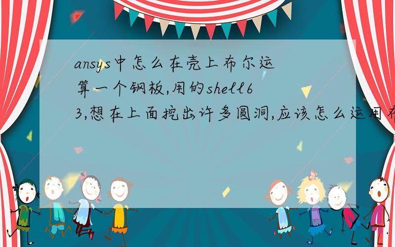 ansys中怎么在壳上布尔运算一个钢板,用的shell63,想在上面挖出许多圆洞,应该怎么运用布尔运算?是画许多圆面,用壳的面减去圆面吗?