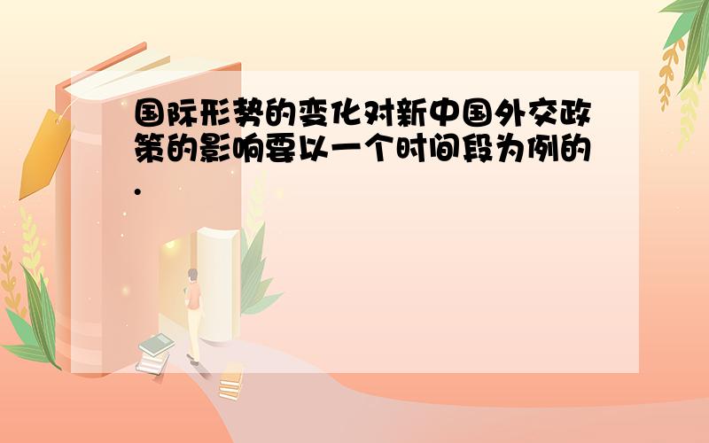 国际形势的变化对新中国外交政策的影响要以一个时间段为例的.