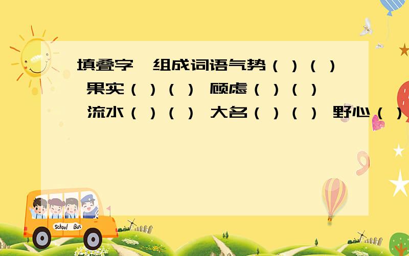 填叠字,组成词语气势（）（） 果实（）（） 顾虑（）（） 流水（）（） 大名（）（） 野心（）（） 想入（）（） 凉风（）（） 议论（）（） 白雪（）（） 凉风（）（） 议论（）（）