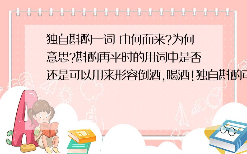 独自斟酌一词 由何而来?为何意思?斟酌再平时的用词中是否还是可以用来形容倒酒,喝酒!独自斟酌可以形容为：一个人独自饮酒的意思吗?