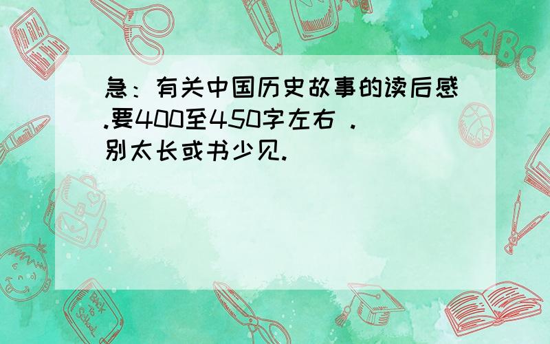 急：有关中国历史故事的读后感.要400至450字左右 .别太长或书少见.