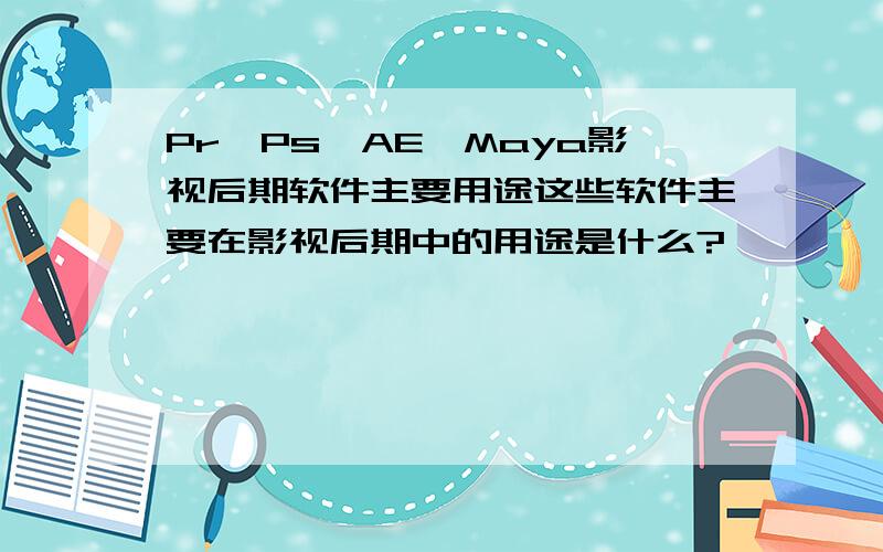 Pr、Ps、AE、Maya影视后期软件主要用途这些软件主要在影视后期中的用途是什么?