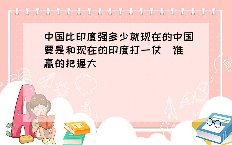 中国比印度强多少就现在的中国要是和现在的印度打一仗  谁赢的把握大