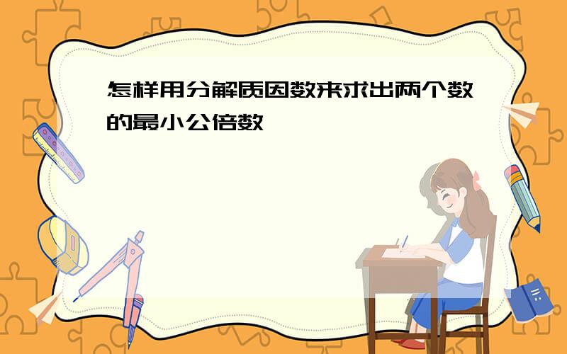 怎样用分解质因数来求出两个数的最小公倍数