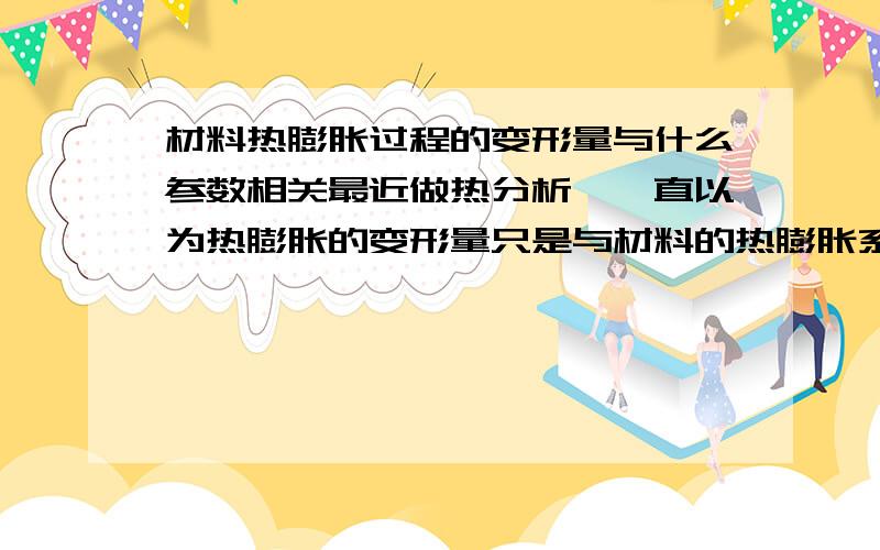 材料热膨胀过程的变形量与什么参数相关最近做热分析,一直以为热膨胀的变形量只是与材料的热膨胀系数相关,可改变材料弹性模量后材料的变形量发生较大的变化,除了线胀系数外,其他材料