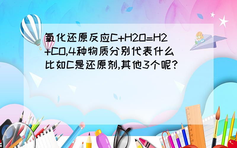 氧化还原反应C+H2O=H2+CO,4种物质分别代表什么比如C是还原剂,其他3个呢?