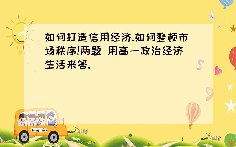 如何打造信用经济.如何整顿市场秩序!两题 用高一政治经济生活来答.