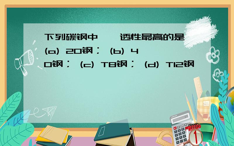 下列碳钢中,淬透性最高的是 (a) 20钢； (b) 40钢； (c) T8钢； (d) T12钢