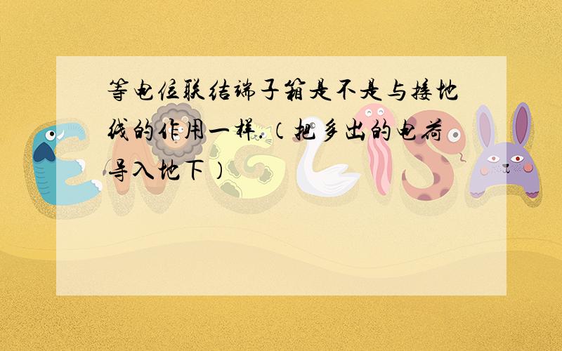 等电位联结端子箱是不是与接地线的作用一样.（把多出的电荷导入地下）