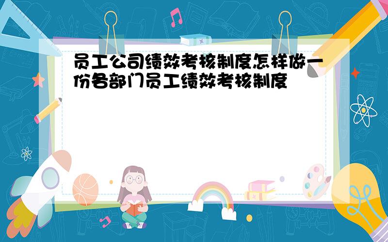 员工公司绩效考核制度怎样做一份各部门员工绩效考核制度