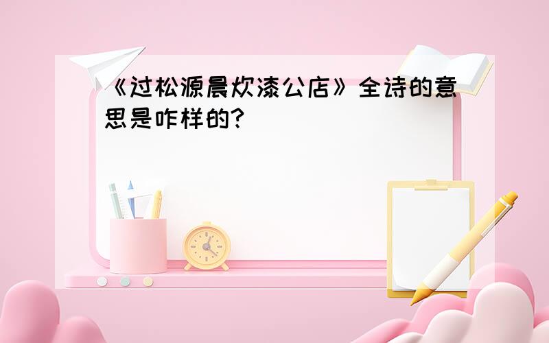 《过松源晨炊漆公店》全诗的意思是咋样的?