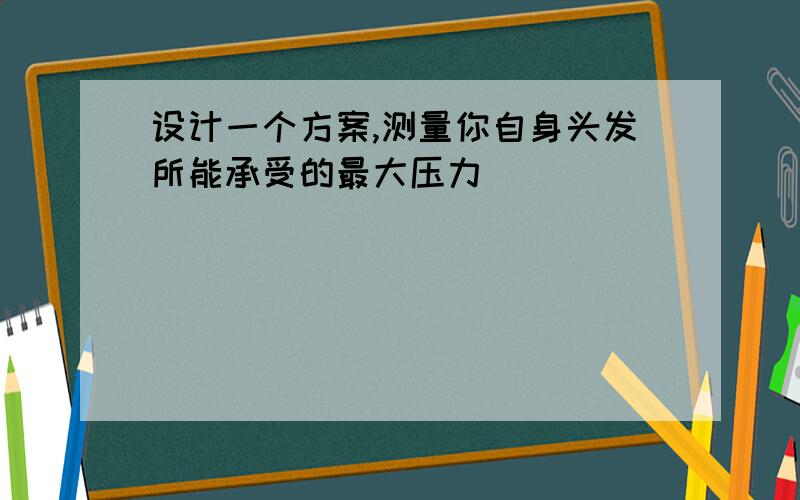 设计一个方案,测量你自身头发所能承受的最大压力