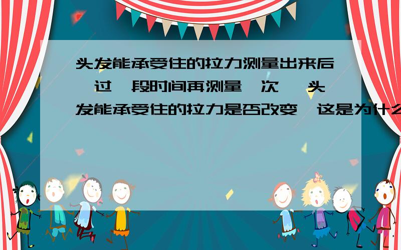 头发能承受住的拉力测量出来后,过一段时间再测量一次, 头发能承受住的拉力是否改变,这是为什么?