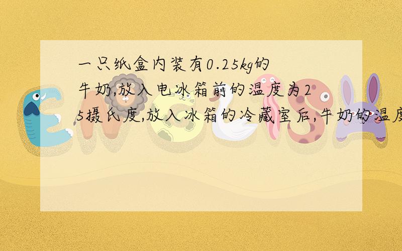 一只纸盒内装有0.25kg的牛奶,放入电冰箱前的温度为25摄氏度,放入冰箱的冷藏室后,牛奶的温度降低到5摄氏度,已知牛奶的比容热为4.0×10的三次方J／（kg·摄氏度）.在这个过程中,牛奶放出的热