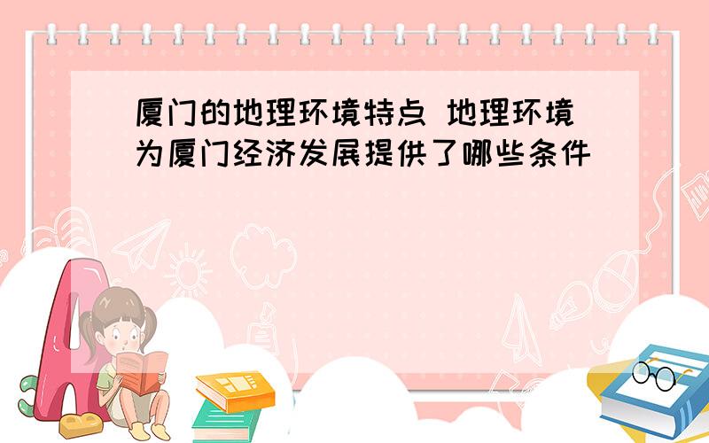 厦门的地理环境特点 地理环境为厦门经济发展提供了哪些条件