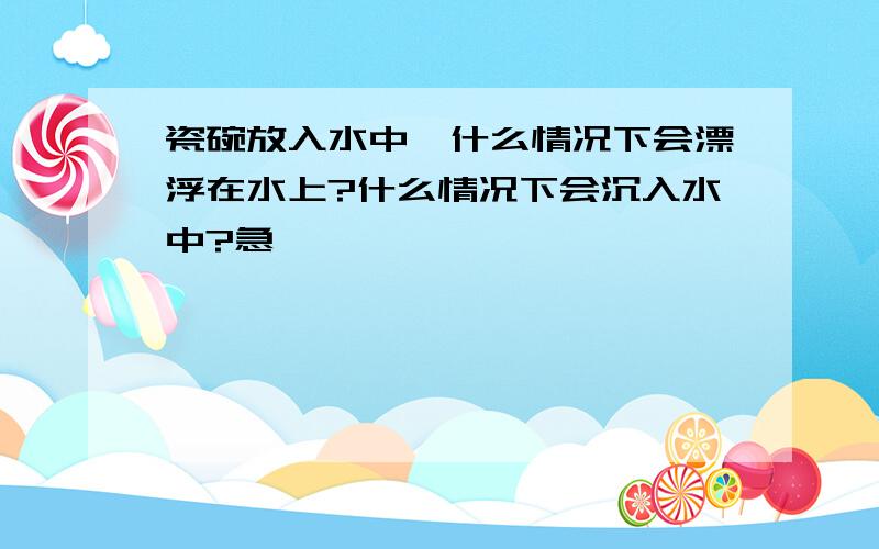 瓷碗放入水中,什么情况下会漂浮在水上?什么情况下会沉入水中?急