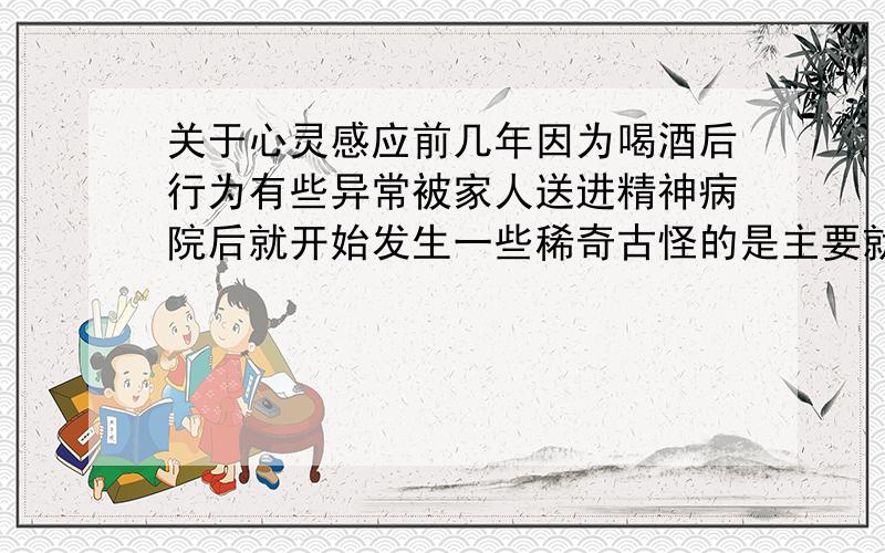 关于心灵感应前几年因为喝酒后行为有些异常被家人送进精神病院后就开始发生一些稀奇古怪的是主要就是好像周围的人知道我的想法我确定是真实的去了医院也不肯帮忙不知怎么才好