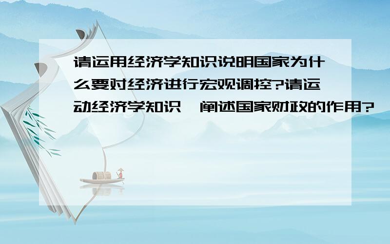 请运用经济学知识说明国家为什么要对经济进行宏观调控?请运动经济学知识,阐述国家财政的作用?