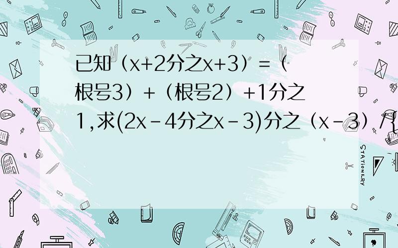 已知（x+2分之x+3）=（根号3）+（根号2）+1分之1,求(2x-4分之x-3)分之（x-3）/{（x-2分之5）-（x-2）值注：括号是为了好区分写的 { }是真正的括号.本人需要正解,