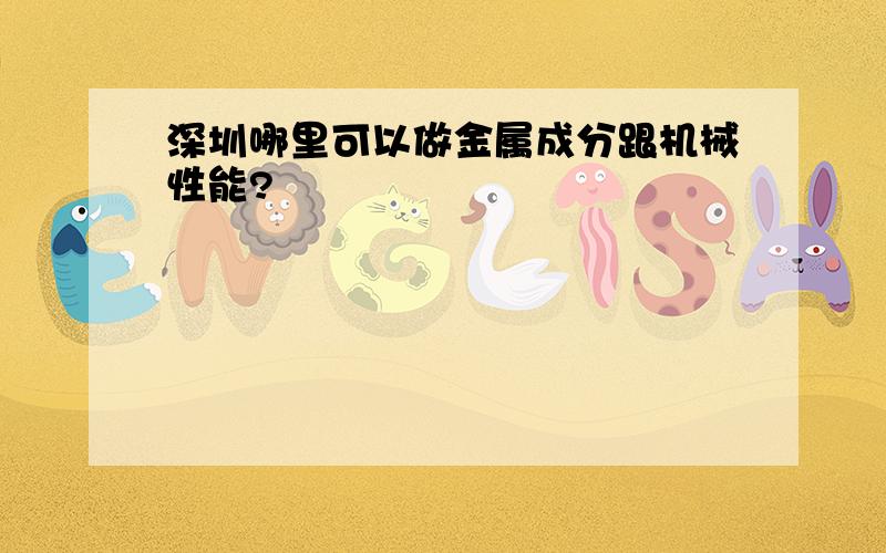 深圳哪里可以做金属成分跟机械性能?