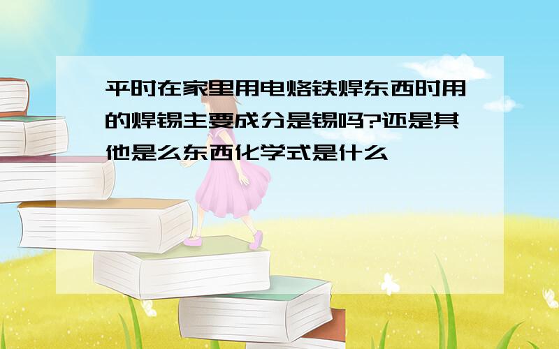 平时在家里用电烙铁焊东西时用的焊锡主要成分是锡吗?还是其他是么东西化学式是什么