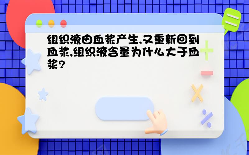 组织液由血浆产生,又重新回到血浆,组织液含量为什么大于血浆?