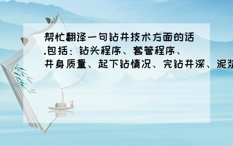 帮忙翻译一句钻井技术方面的话.包括：钻头程序、套管程序、井身质量、起下钻情况、完钻井深、泥浆性能、泥浆循环时间、井漏（涌）情况、槽面油气显示、放空、跳钻、卡钻泡油时间及