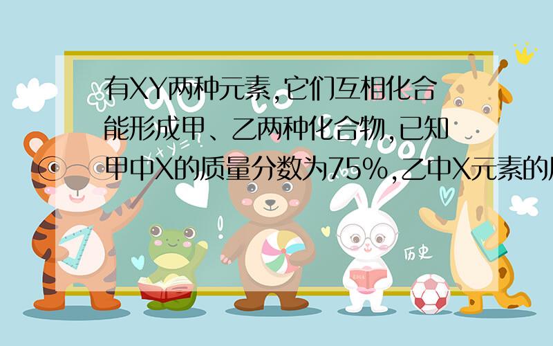 有XY两种元素,它们互相化合能形成甲、乙两种化合物,已知甲中X的质量分数为75％,乙中X元素的质量分数为80％,若甲的化学式为XY4,则乙的化学式为（ ）.A、XY2 B、X2Y C、XY3 D、X2Y3