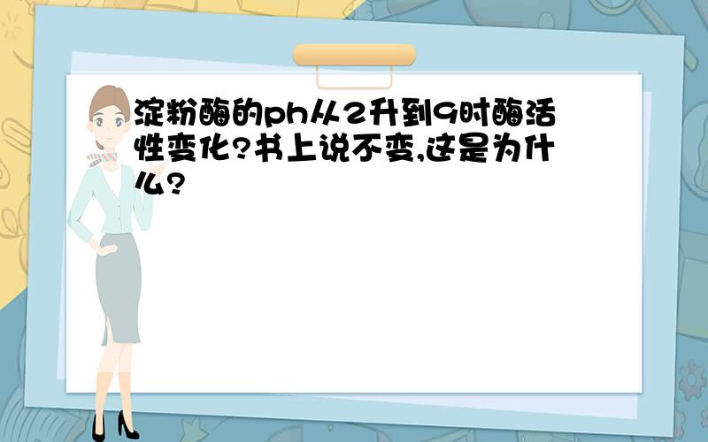 淀粉酶的ph从2升到9时酶活性变化?书上说不变,这是为什么?