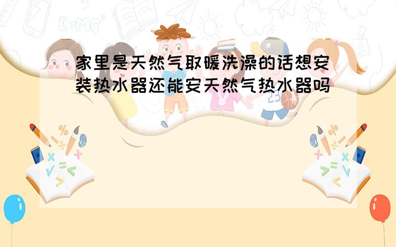 家里是天然气取暖洗澡的话想安装热水器还能安天然气热水器吗