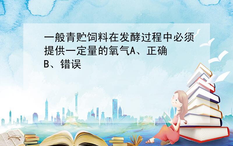 一般青贮饲料在发酵过程中必须提供一定量的氧气A、正确　　B、错误