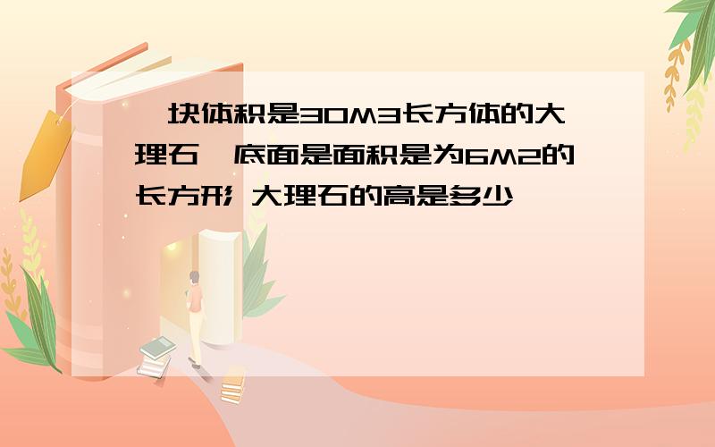 一块体积是30M3长方体的大理石,底面是面积是为6M2的长方形 大理石的高是多少