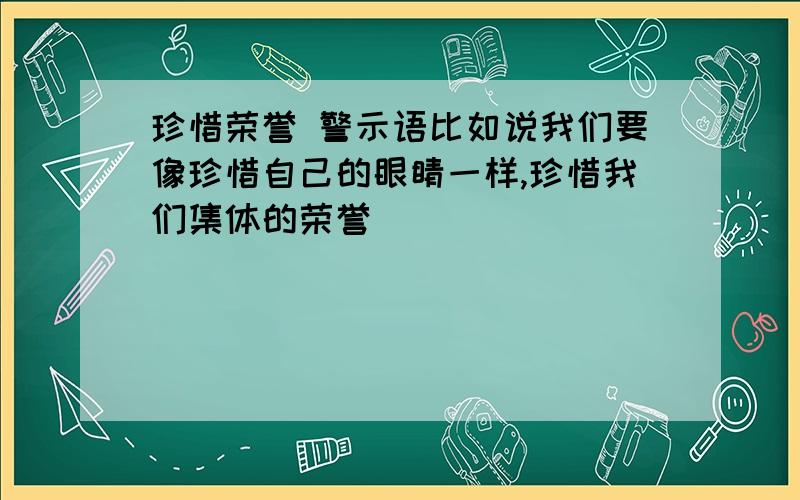 珍惜荣誉 警示语比如说我们要像珍惜自己的眼睛一样,珍惜我们集体的荣誉