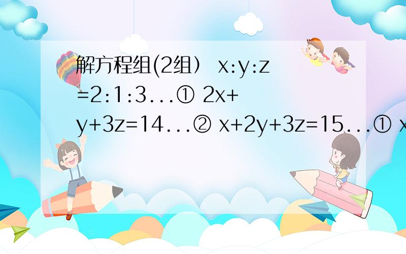 解方程组(2组） x:y:z=2:1:3...① 2x+y+3z=14...② x+2y+3z=15...① x+4z/3=y-3z/4=3...②