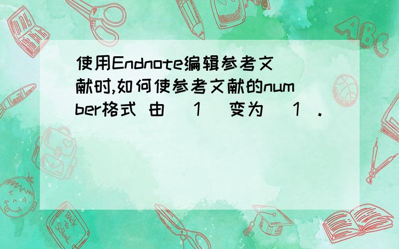 使用Endnote编辑参考文献时,如何使参考文献的number格式 由 (1) 变为 [1].