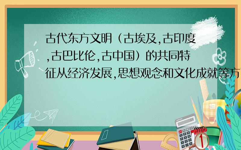 古代东方文明（古埃及,古印度,古巴比伦,古中国）的共同特征从经济发展,思想观念和文化成就等方面总结