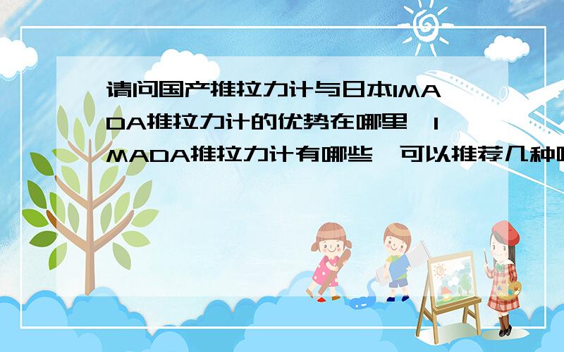 请问国产推拉力计与日本IMADA推拉力计的优势在哪里,IMADA推拉力计有哪些,可以推荐几种吗,谢谢