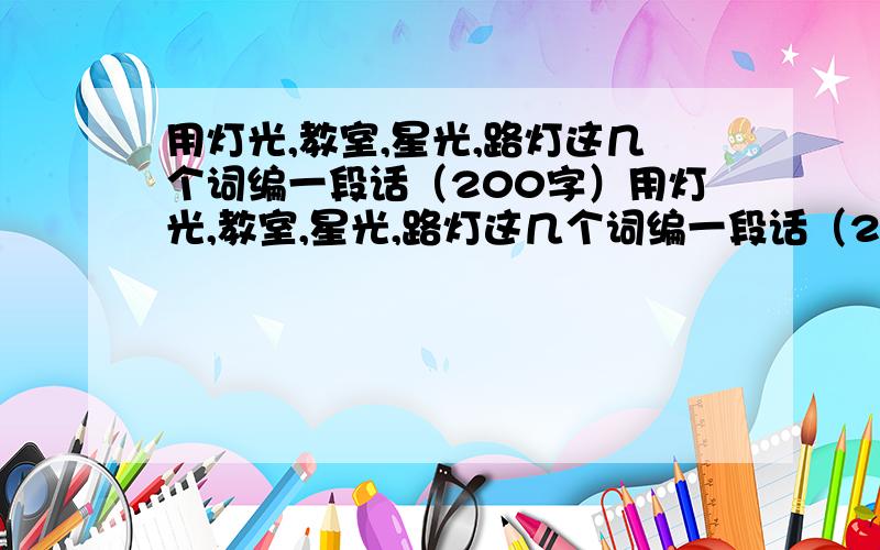 用灯光,教室,星光,路灯这几个词编一段话（200字）用灯光,教室,星光,路灯这几个词编一段话（200字左右）我急