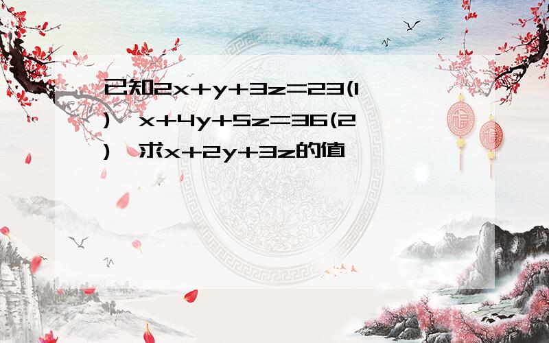 已知2x+y+3z=23(1),x+4y+5z=36(2),求x+2y+3z的值