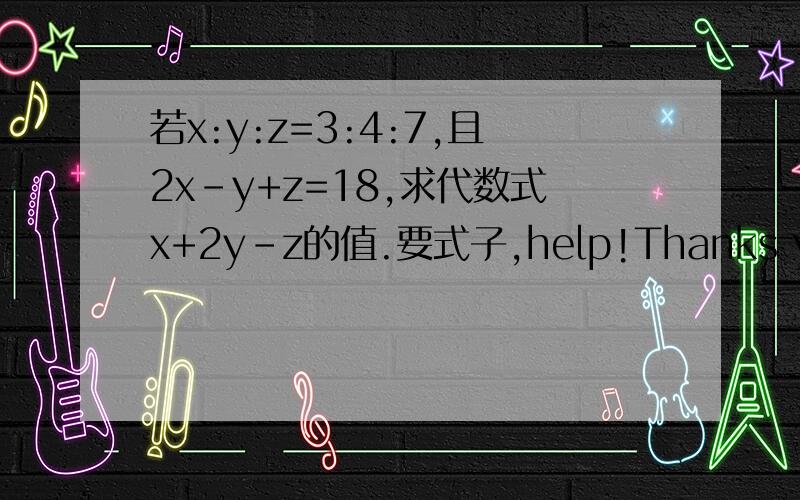 若x:y:z=3:4:7,且2x-y+z=18,求代数式x+2y-z的值.要式子,help!Thanks you!