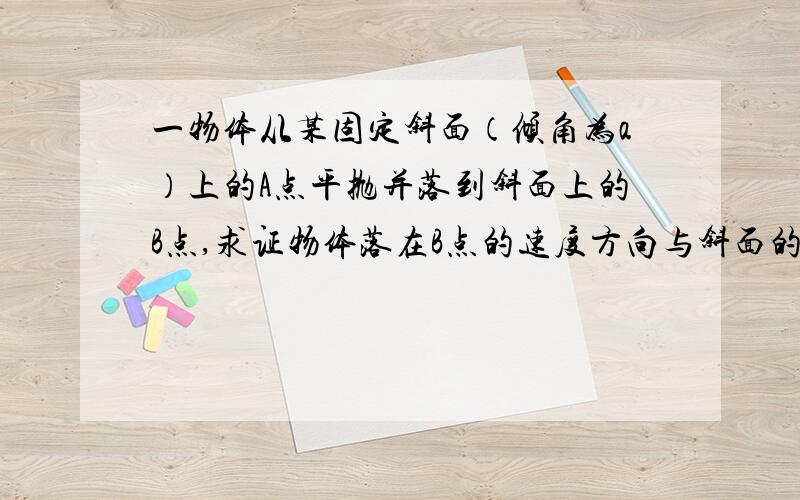 一物体从某固定斜面（倾角为a）上的A点平抛并落到斜面上的B点,求证物体落在B点的速度方向与斜面的夹角为一定值