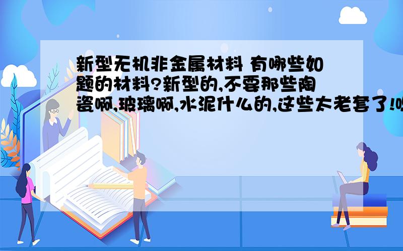 新型无机非金属材料 有哪些如题的材料?新型的,不要那些陶瓷啊,玻璃啊,水泥什么的,这些太老套了!嗯,还好,最好有资料,50!