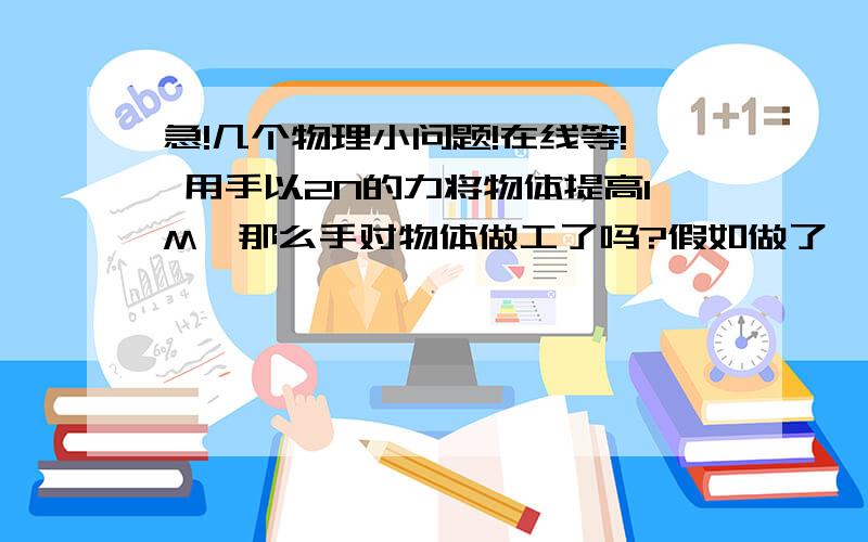 急!几个物理小问题!在线等! 用手以2N的力将物体提高1M,那么手对物体做工了吗?假如做了,那物体的内能是否增加了?（不 考虑空气阻力及于外界的热传递）又为什么在热力学中有一句话说  “