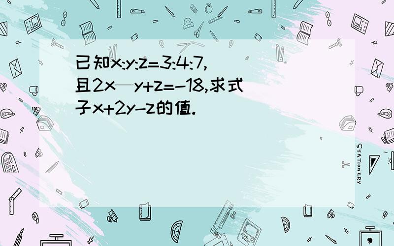 已知x:y:z=3:4:7,且2x—y+z=-18,求式子x+2y-z的值.