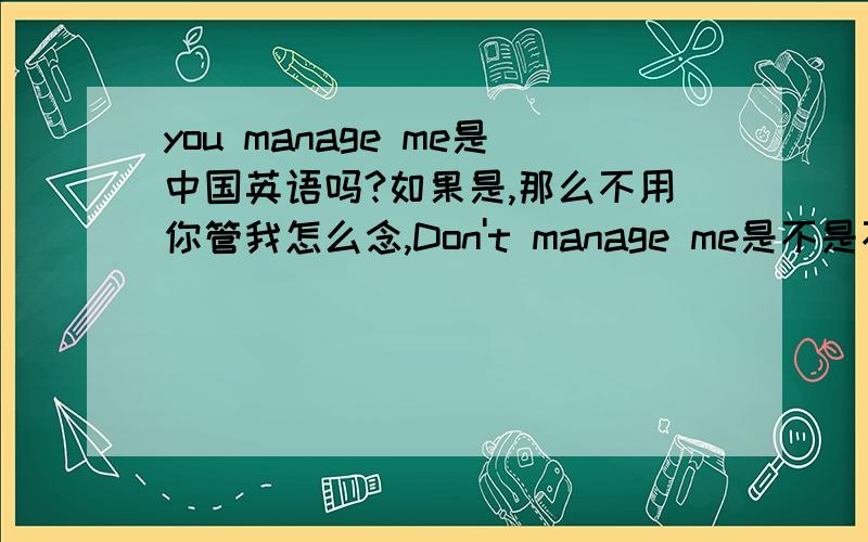 you manage me是中国英语吗?如果是,那么不用你管我怎么念,Don't manage me是不是不要管我的意思?如题