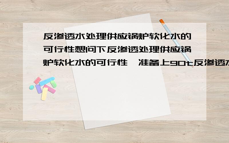 反渗透水处理供应锅炉软化水的可行性想问下反渗透处理供应锅炉软化水的可行性,准备上90t反渗透水处理设备,供应锅炉用水,请问有哪方面的问题.