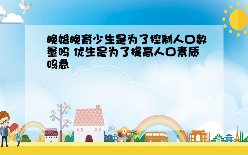 晚婚晚育少生是为了控制人口数量吗 优生是为了提高人口素质吗急